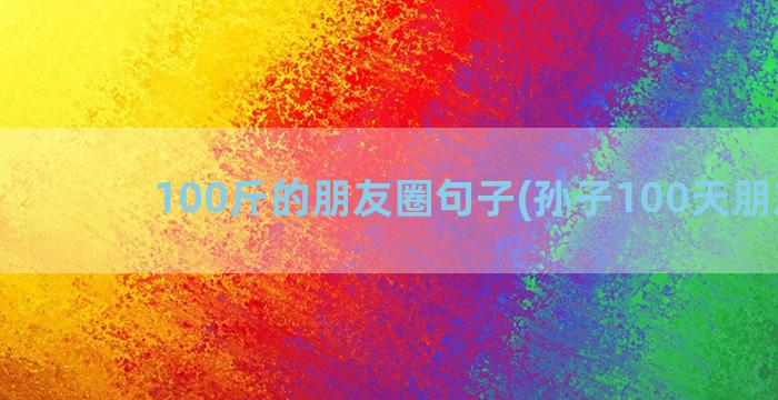 100斤的朋友圈句子(孙子100天朋友圈)