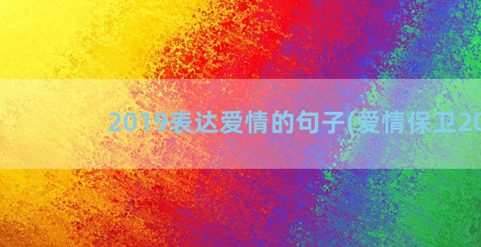 2019表达爱情的句子(爱情保卫2019)