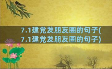 7.1建党发朋友圈的句子(7.1建党发朋友圈的句子)