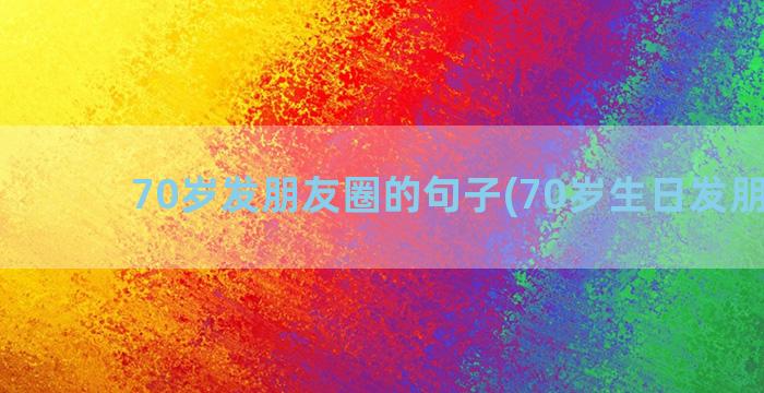 70岁发朋友圈的句子(70岁生日发朋友圈)