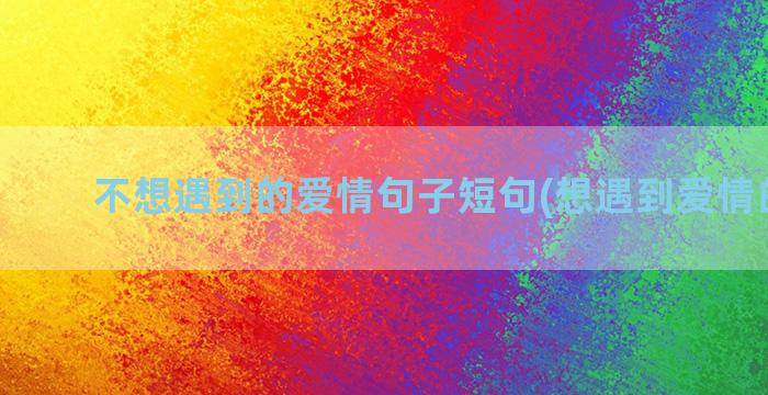 不想遇到的爱情句子短句(想遇到爱情的文案)