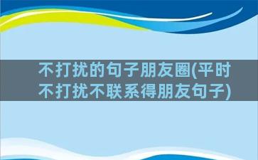 不打扰的句子朋友圈(平时不打扰不联系得朋友句子)