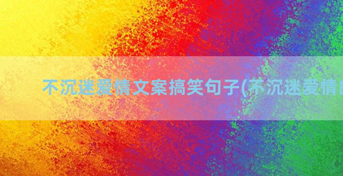 不沉迷爱情文案搞笑句子(不沉迷爱情的文案)