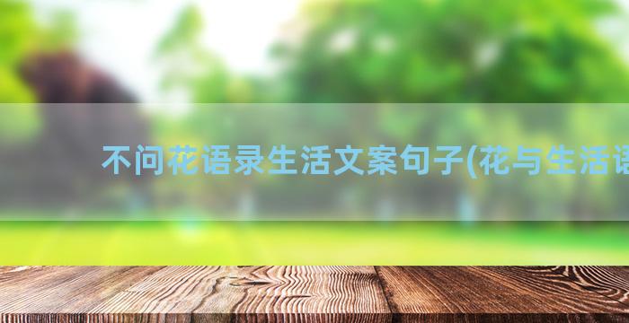 不问花语录生活文案句子(花与生活语录)