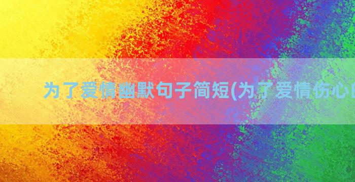 为了爱情幽默句子简短(为了爱情伤心的句子)