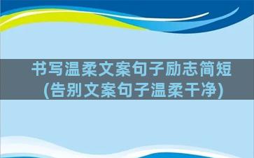 书写温柔文案句子励志简短(告别文案句子温柔干净)