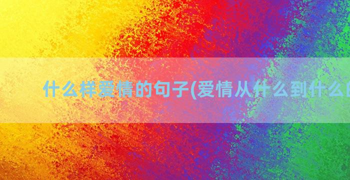 什么样爱情的句子(爱情从什么到什么的句子)