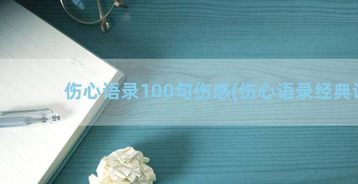 伤心语录100句伤感(伤心语录经典语录)