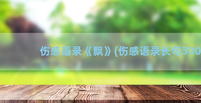 伤感语录《飘》(伤感语录长句300字)