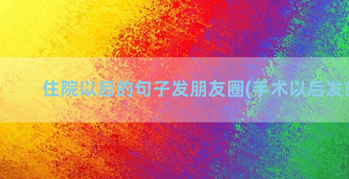 住院以后的句子发朋友圈(手术以后发的句子)