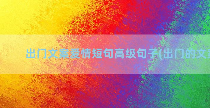 出门文案爱情短句高级句子(出门的文案短句)