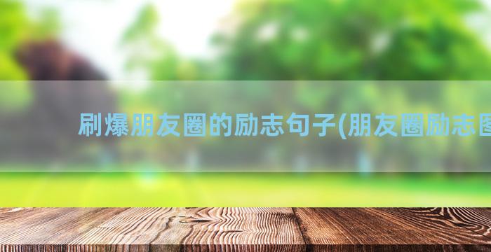 刷爆朋友圈的励志句子(朋友圈励志图片)