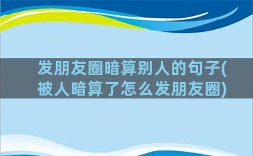 发朋友圈暗算别人的句子(被人暗算了怎么发朋友圈)