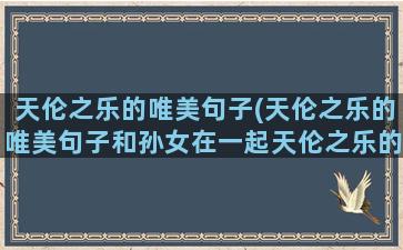 天伦之乐的唯美句子(天伦之乐的唯美句子和孙女在一起天伦之乐的句子)