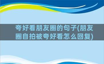 夸好看朋友圈的句子(朋友圈自拍被夸好看怎么回复)