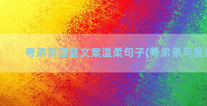 夸弟弟回复文案温柔句子(夸弟弟可爱的文案)