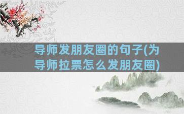 导师发朋友圈的句子(为导师拉票怎么发朋友圈)