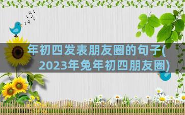 年初四发表朋友圈的句子(2023年兔年初四朋友圈)