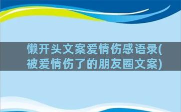 懒开头文案爱情伤感语录(被爱情伤了的朋友圈文案)