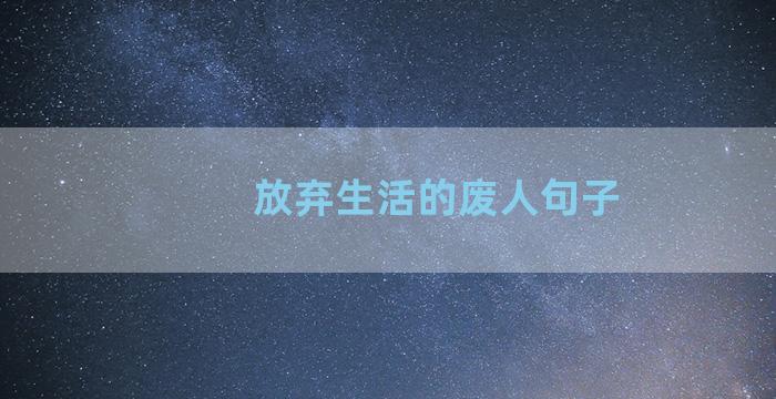 放弃生活的废人句子