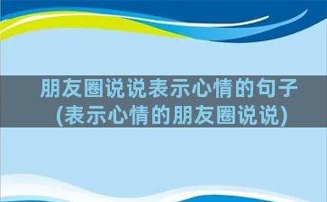 朋友圈说说表示心情的句子(表示心情的朋友圈说说)