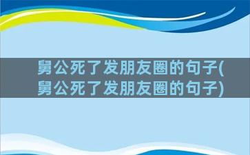 舅公死了发朋友圈的句子(舅公死了发朋友圈的句子)