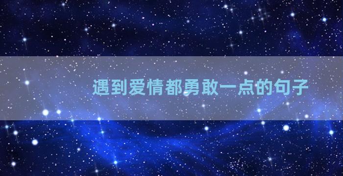 遇到爱情都勇敢一点的句子