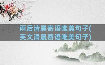 雨后清晨寄语唯美句子(英文清晨寄语唯美句子)