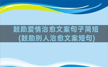 鼓励爱情治愈文案句子简短(鼓励别人治愈文案短句)